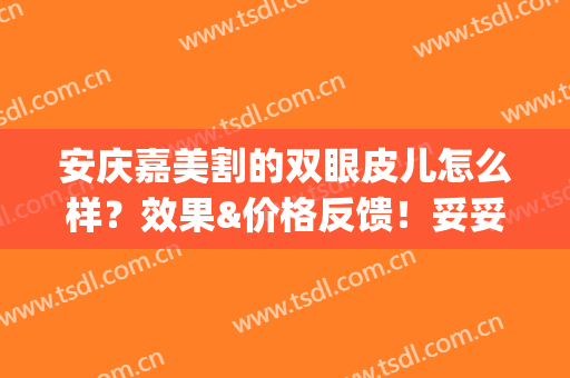 安庆嘉美割的双眼皮儿怎么样？效果&价格反馈！妥妥的电眼美女~(安庆二院割双眼皮好不好)