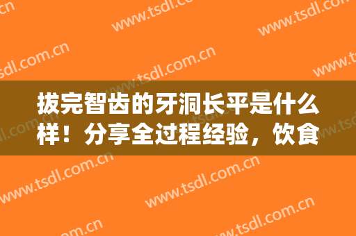 拔完智齿的牙洞长平是什么样！分享全过程经验，饮食习惯&恢复效果！(拔完智齿牙洞能长平吗)