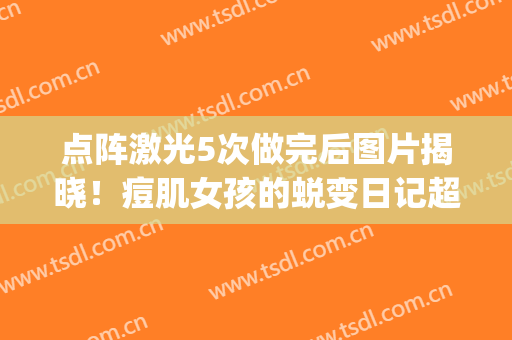 点阵激光5次做完后图片揭晓！痘肌女孩的蜕变日记超全分享~(做完点阵激光起痘痘)