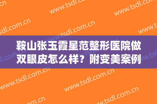 鞍山张玉霞星范整形医院做双眼皮怎么样？附变美案例以及医院简介！(鞍山做双眼皮好的整形医院)
