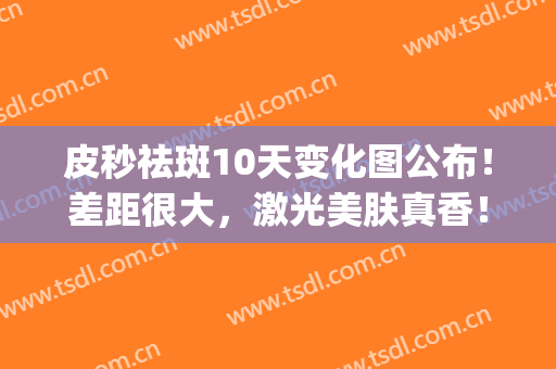 皮秒祛斑10天变化图公布！差距很大，激光美肤真香！附注意事项~(皮秒祛斑10天颜色更深)