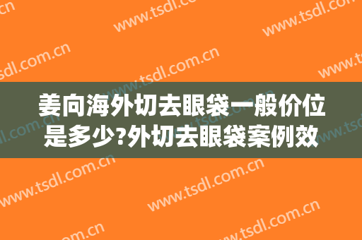 姜向海外切去眼袋一般价位是多少?外切去眼袋案例效果对比图_济南市皮肤病防治院