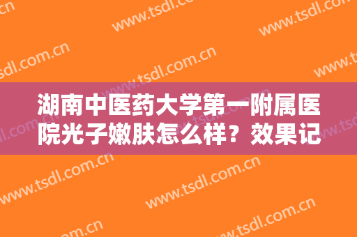 湖南中医药大学第一附属医院光子嫩肤怎么样？效果记录，附新价格表！