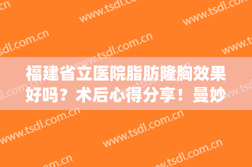 福建省立医院脂肪隆胸效果好吗？术后心得分享！曼妙美波打造指南~(福建省立医院整形美容科口碑怎么样)