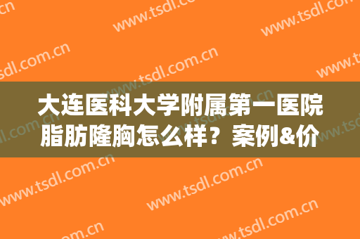 大连医科大学附属第一医院脂肪隆胸怎么样？案例&价格分享，整形攻略！(大连隆胸整形)