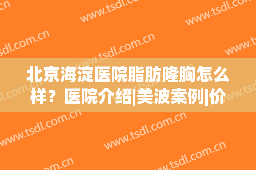 北京海淀医院脂肪隆胸怎么样？医院介绍|美波案例|价格表一览！