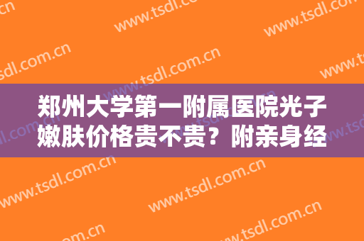 郑州大学第一附属医院光子嫩肤价格贵不贵？附亲身经历，皮肤细腻不少