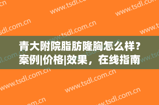 青大附院脂肪隆胸怎么样？案例|价格|效果，在线指南助你get美丽胸器！