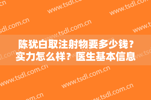 陈犹白取注射物要多少钱？实力怎么样？医生基本信息+真人案例分享！