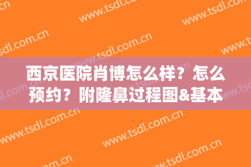 西京医院肖博怎么样？怎么预约？附隆鼻过程图&基本信息分享(西京医院肖博双眼皮案例)