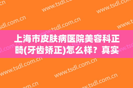 上海市皮肤病医院美容科正畸(牙齿矫正)怎么样？真实效果图反馈