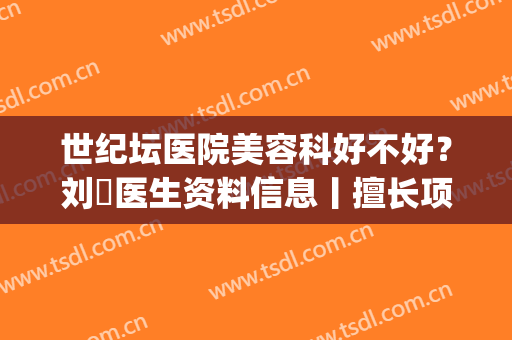 世纪坛医院美容科好不好？刘暢医生资料信息丨擅长项目丨价格表(世纪坛医院皮肤美容科)