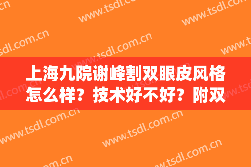 上海九院谢峰割双眼皮风格怎么样？技术好不好？附双眼皮效果图(上海九院谢帅做双眼皮怎么样)