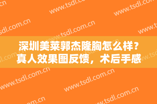 深圳美莱郭杰隆胸怎么样？真人效果图反馈，术后手感真实自然饱满
