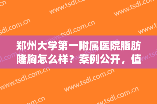郑州大学第一附属医院脂肪隆胸怎么样？案例公开，值得体验！(郑州哪家医院隆胸好)