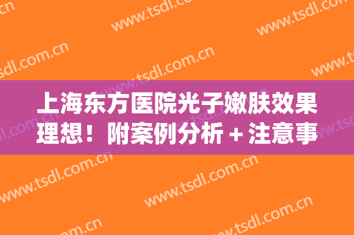 上海东方医院光子嫩肤效果理想！附案例分析＋注意事项！(上海医院 光子嫩肤)