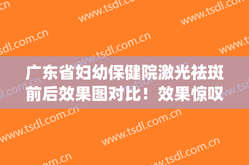 广东省妇幼保健院激光祛斑前后效果图对比！效果惊叹不已！(女性激光祛斑)