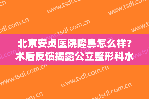 北京安贞医院隆鼻怎么样？术后反馈揭露公立整形科水平，附价格表！(北京安贞医院整形科双眼皮怎么样)