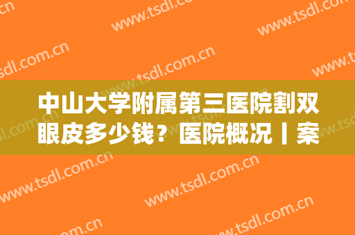 中山大学附属第三医院割双眼皮多少钱？医院概况丨案例效果图展示(中山市中医院做双眼皮多少钱)