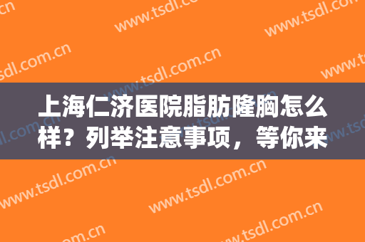 上海仁济医院脂肪隆胸怎么样？列举注意事项，等你来体验！(仁济医院整形外科)
