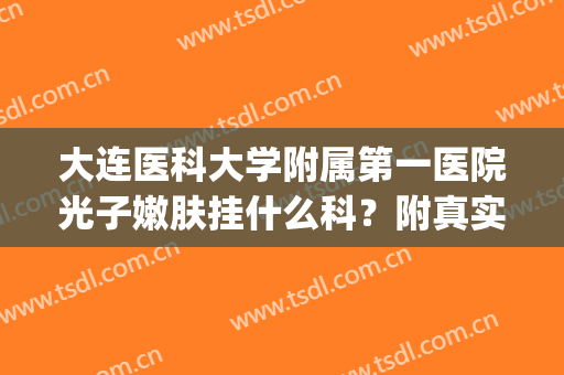 大连医科大学附属第一医院光子嫩肤挂什么科？附真实案例(大连中心医院光子嫩肤好吗)