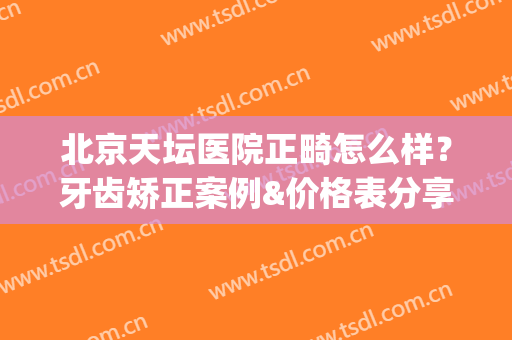 北京天坛医院正畸怎么样？牙齿矫正案例&价格表分享！术前指南~(北京口腔医院天坛部正畸)