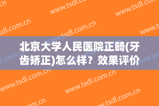北京大学人民医院正畸(牙齿矫正)怎么样？效果评价及收费价格表公开！