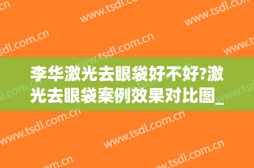 李华激光去眼袋好不好?激光去眼袋案例效果对比图_衢州市中医医院