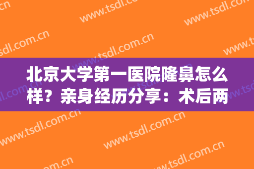 北京大学第一医院隆鼻怎么样？亲身经历分享：术后两个月效果惊艳！(北京大学第一医院美容整形外科)