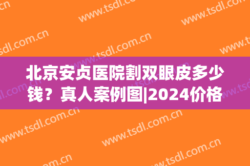 北京安贞医院割双眼皮多少钱？真人案例图|2024价格表参考！(北京做埋线双眼皮多少钱)