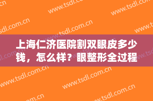 上海仁济医院割双眼皮多少钱，怎么样？眼整形全过程记录&价格表一览！(去眼皮松弛手术多少钱)