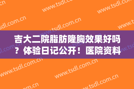 吉大二院脂肪隆胸效果好吗？体验日记公开！医院资料&价格一览~(吉大一院吸脂)