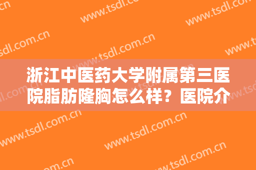 浙江中医药大学附属第三医院脂肪隆胸怎么样？医院介绍+案例分享~mark