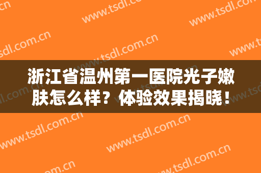 浙江省温州第一医院光子嫩肤怎么样？体验效果揭晓！这篇攻略值得收藏~