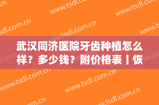 武汉同济医院牙齿种植怎么样？多少钱？附价格表丨恢复图曝光(武汉存济口腔医院种植牙价格)