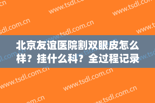 北京友谊医院割双眼皮怎么样？挂什么科？全过程记录分享(成都友谊整形医院做双眼皮怎么样)
