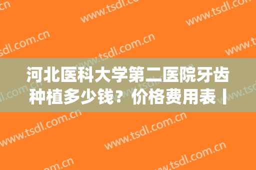 河北医科大学第二医院牙齿种植多少钱？价格费用表丨案例get(石家庄市二院种牙)