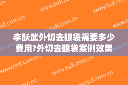 李跃武外切去眼袋需要多少费用?外切去眼袋案例效果对比图_景德镇市皮肤病医院