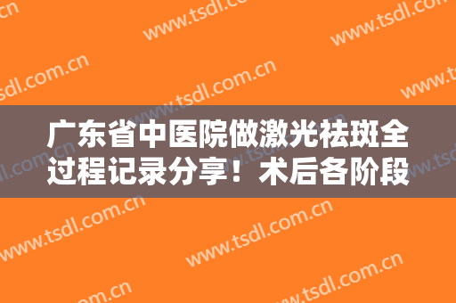 广东省中医院做激光祛斑全过程记录分享！术后各阶段注意事项大盘点