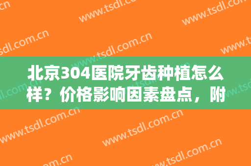 北京304医院牙齿种植怎么样？价格影响因素盘点，附真实效果图(北京304医院整形怎么样)
