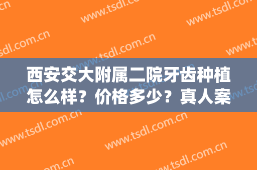 西安交大附属二院牙齿种植怎么样？价格多少？真人案例图分享(西安交大口腔种植牙多少钱一颗)
