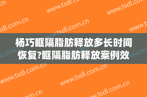 杨巧眶隔脂肪释放多长时间恢复?眶隔脂肪释放案例效果对比图_好大夫工作室