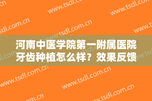 河南中医学院第一附属医院牙齿种植怎么样？效果反馈+价格费用揭秘！