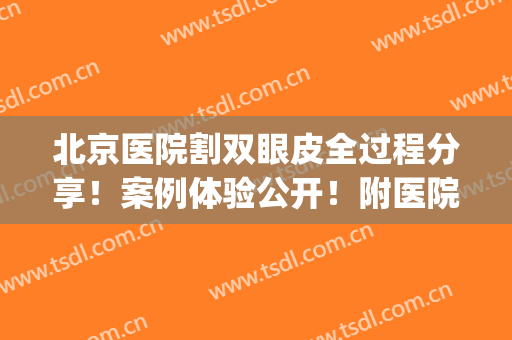 北京医院割双眼皮全过程分享！案例体验公开！附医院概况+价格费用~(北京公立医院割双眼皮多少钱)