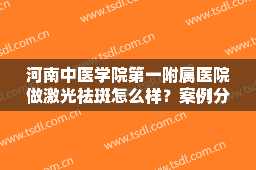 河南中医学院第一附属医院做激光祛斑怎么样？案例分享！医院简介+价格一览~