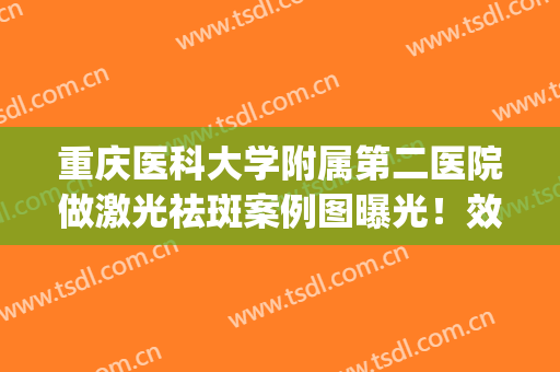 重庆医科大学附属第二医院做激光祛斑案例图曝光！效果|简介|价格一览！