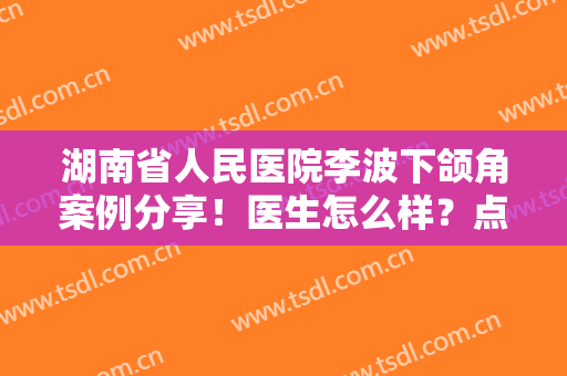 湖南省人民医院李波下颌角案例分享！医生怎么样？点评及价格揭秘~