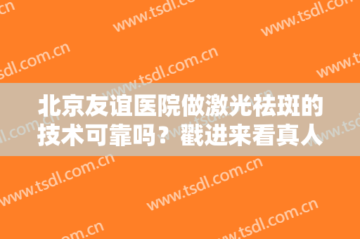 北京友谊医院做激光祛斑的技术可靠吗？戳进来看真人斑点去除案例吧