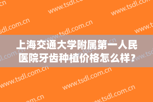上海交通大学附属第一人民医院牙齿种植价格怎么样？附真实案例图(中国医科大学附属口腔医院种植牙价格)