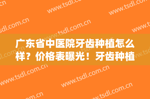 广东省中医院牙齿种植怎么样？价格表曝光！牙齿种植过程图分享(广东省口腔医院种植牙齿多少钱一个)